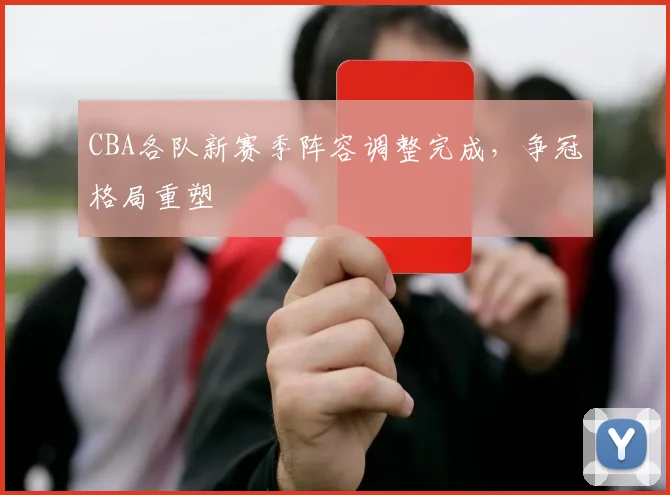 CBA各队新赛季阵容调整完成，争冠格局重塑