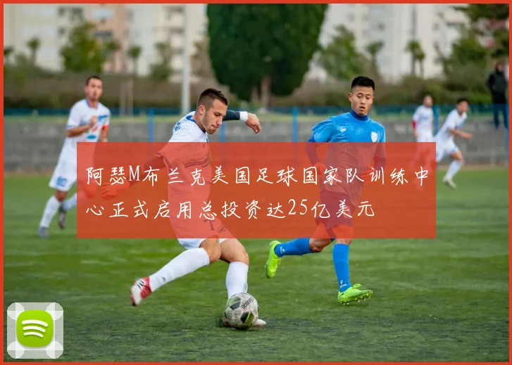阿瑟M布兰克美国足球国家队训练中心正式启用总投资达25亿美元