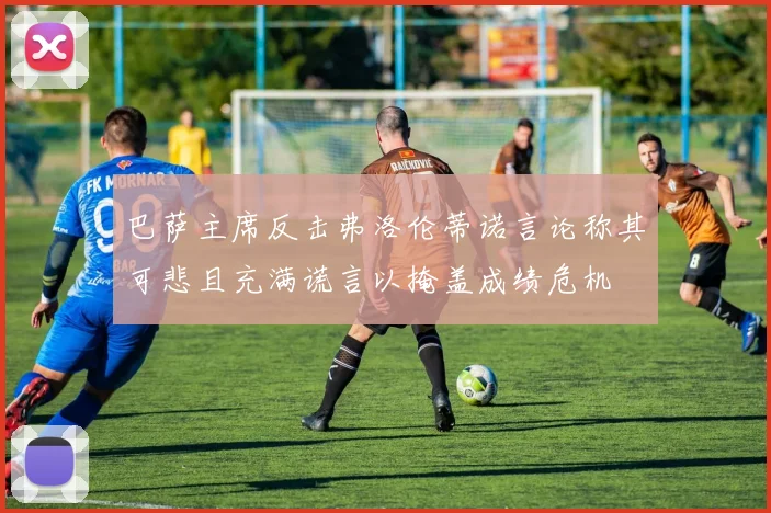 巴萨主席反击弗洛伦蒂诺言论称其可悲且充满谎言以掩盖成绩危机