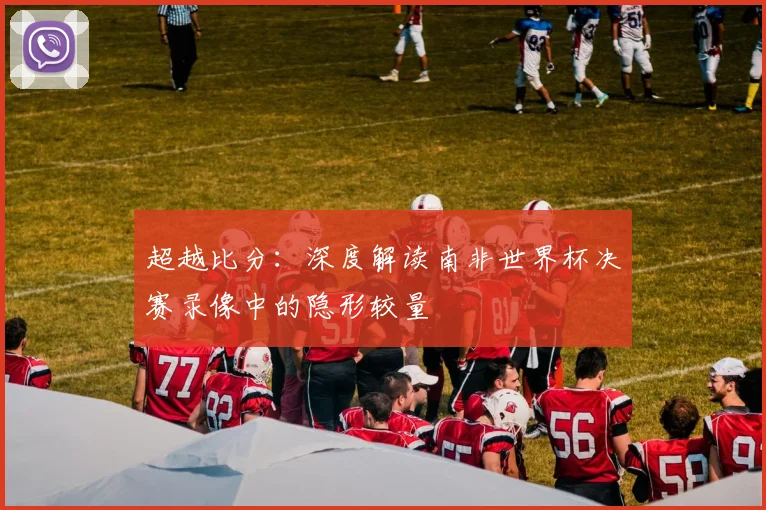 超越比分：深度解读南非世界杯决赛录像中的隐形较量