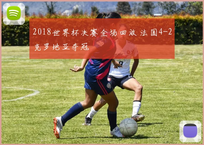 2018世界杯决赛全场回放 法国4-2克罗地亚夺冠