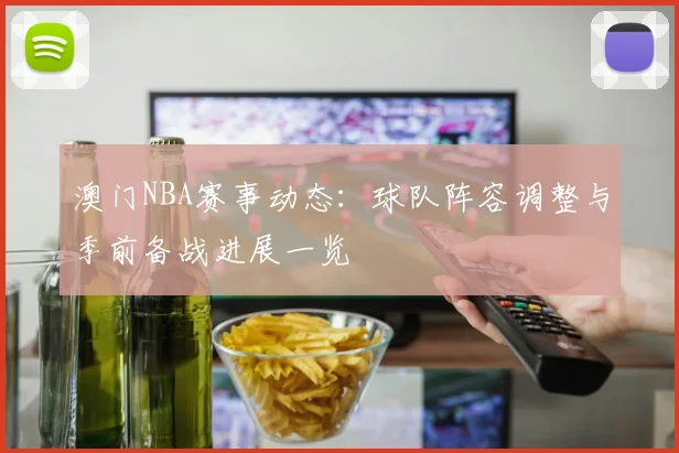 澳门NBA赛事动态：球队阵容调整与季前备战进展一览