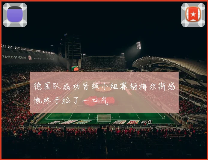 德国队成功晋级小组赛胡梅尔斯感慨终于松了一口气