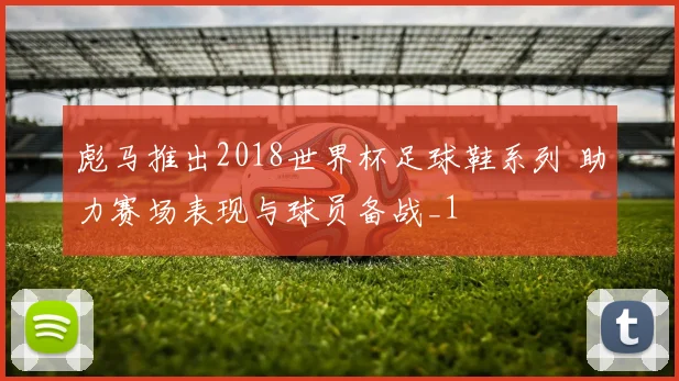 彪马推出2018世界杯足球鞋系列 助力赛场表现与球员备战_1