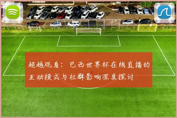 超越观看：巴西世界杯在线直播的互动模式与社群影响深度探讨